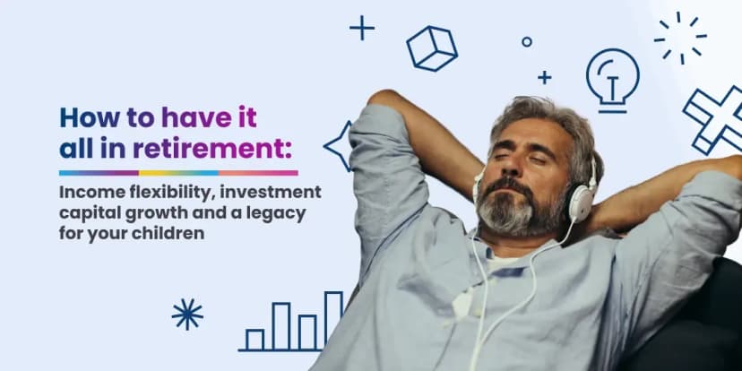 How to have it all in retirement: Income flexibility, investment capital growth and a legacy for your children